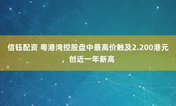 信钰配资 粤港湾控股盘中最高价触及2.200港元，创近一年新高