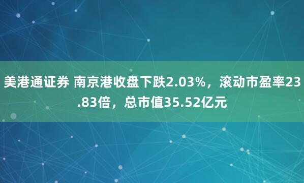 美港通证券 南京港收盘下跌2.03%，滚动市盈率23.83倍，总市值35.52亿元
