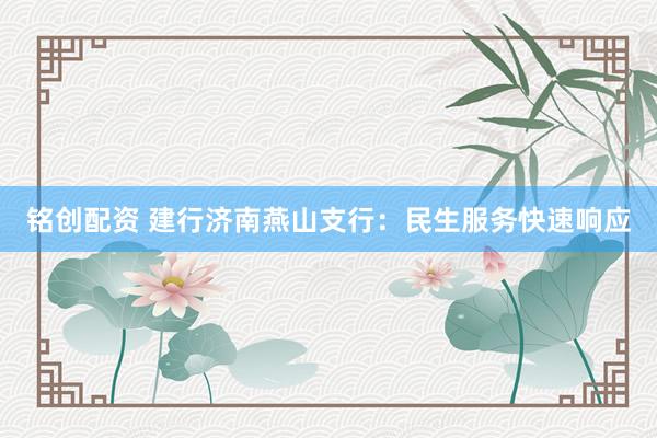 铭创配资 建行济南燕山支行：民生服务快速响应