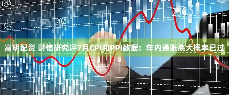 富明配资 财信研究评7月CPI和PPI数据：年内通胀底大概率已过