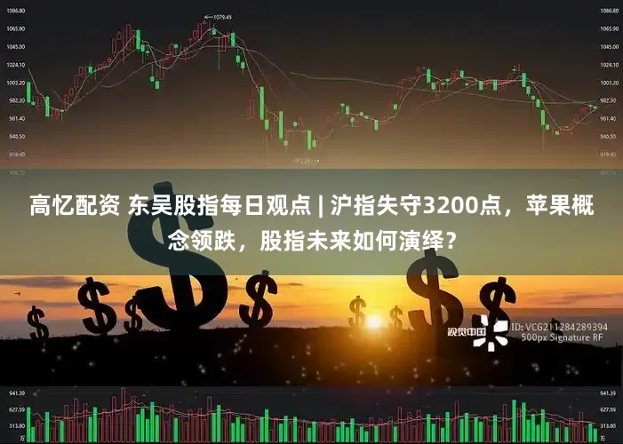 高忆配资 东吴股指每日观点 | 沪指失守3200点，苹果概念领跌，股指未来如何演绎？