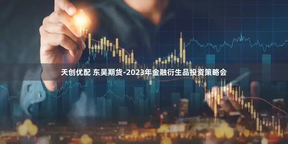 天创优配 东吴期货-2023年金融衍生品投资策略会