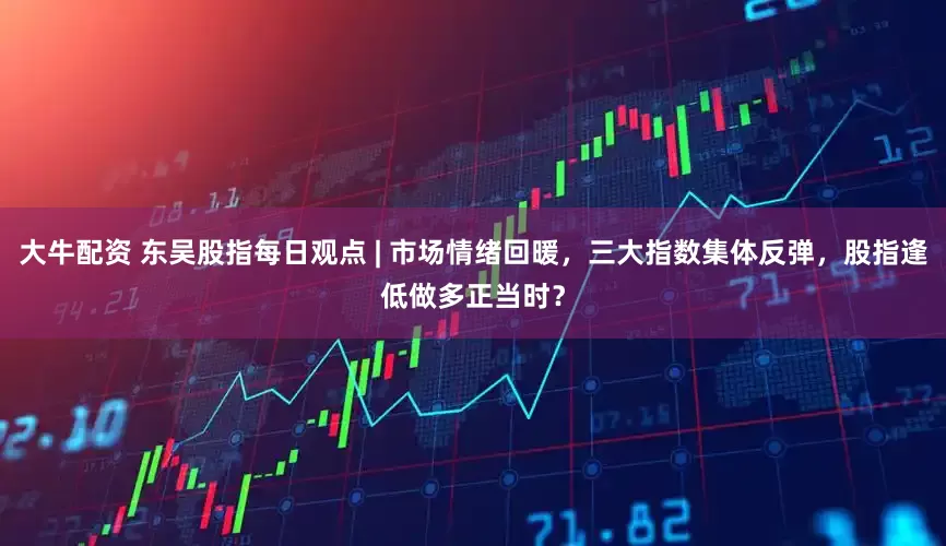 大牛配资 东吴股指每日观点 | 市场情绪回暖，三大指数集体反弹，股指逢低做多正当时？