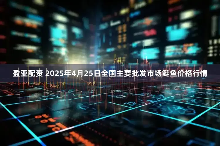 盈亚配资 2025年4月25日全国主要批发市场鲢鱼价格行情