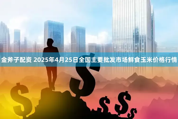金斧子配资 2025年4月25日全国主要批发市场鲜食玉米价格行情