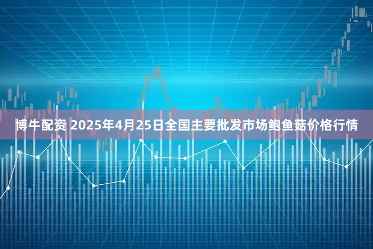 博牛配资 2025年4月25日全国主要批发市场鲍鱼菇价格行情
