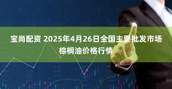 宝尚配资 2025年4月26日全国主要批发市场棕榈油价格行情