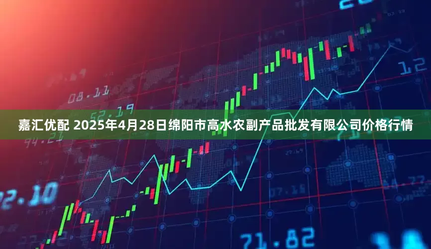 嘉汇优配 2025年4月28日绵阳市高水农副产品批发有限公司价格行情