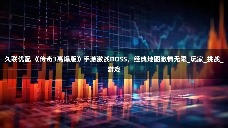 久联优配 《传奇3高爆版》手游激战BOSS，经典地图激情无限_玩家_挑战_游戏