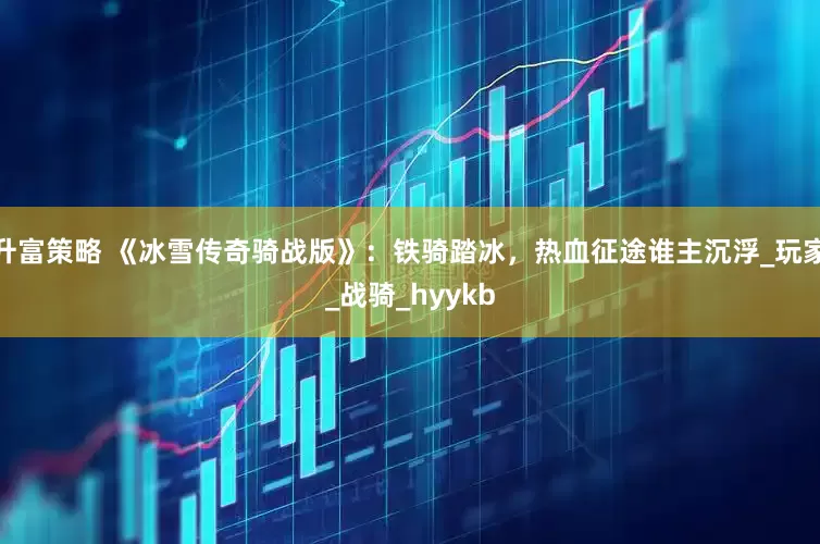 升富策略 《冰雪传奇骑战版》：铁骑踏冰，热血征途谁主沉浮_玩家_战骑_hyykb