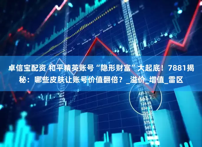 卓信宝配资 和平精英账号“隐形财富”大起底！7881揭秘：哪些皮肤让账号价值翻倍？_溢价_增值_雷区