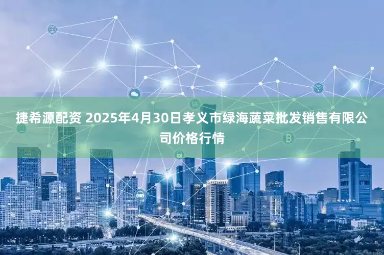 捷希源配资 2025年4月30日孝义市绿海蔬菜批发销售有限公司价格行情