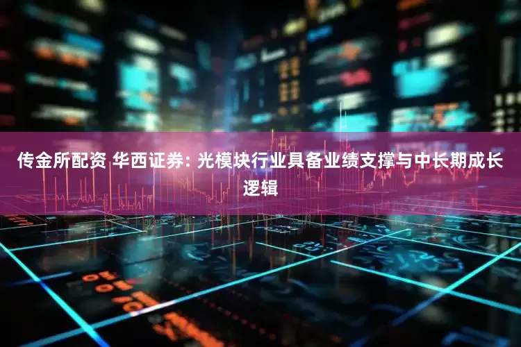 传金所配资 华西证券: 光模块行业具备业绩支撑与中长期成长逻辑