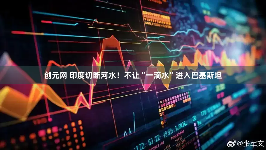创元网 印度切断河水！不让“一滴水”进入巴基斯坦