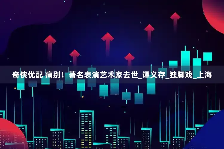 奇侠优配 痛别！著名表演艺术家去世_谭义存_独脚戏_上海