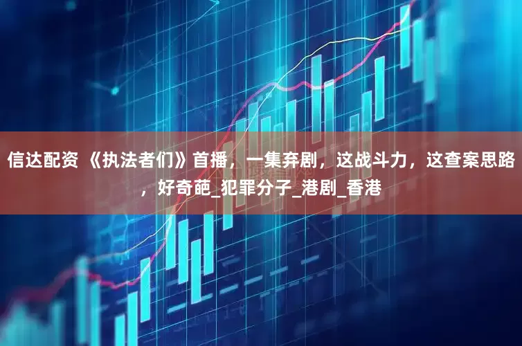 信达配资 《执法者们》首播，一集弃剧，这战斗力，这查案思路，好奇葩_犯罪分子_港剧_香港
