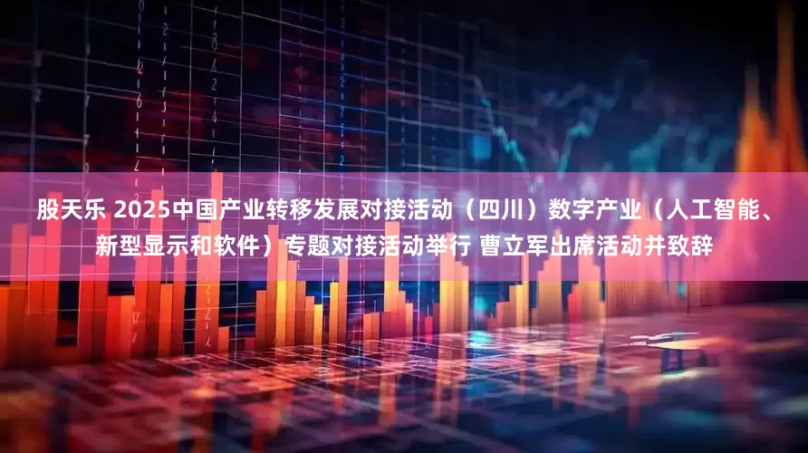 股天乐 2025中国产业转移发展对接活动（四川）数字产业（人工智能、新型显示和软件）专题对接活动举行 曹立军出席活动并致辞