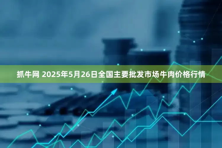 抓牛网 2025年5月26日全国主要批发市场牛肉价格行情