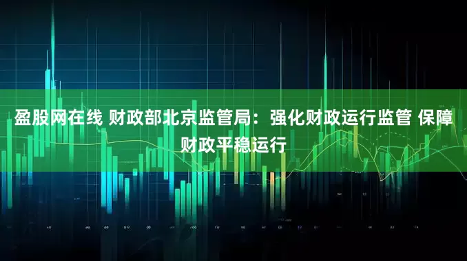 盈股网在线 财政部北京监管局：强化财政运行监管 保障财政平稳运行