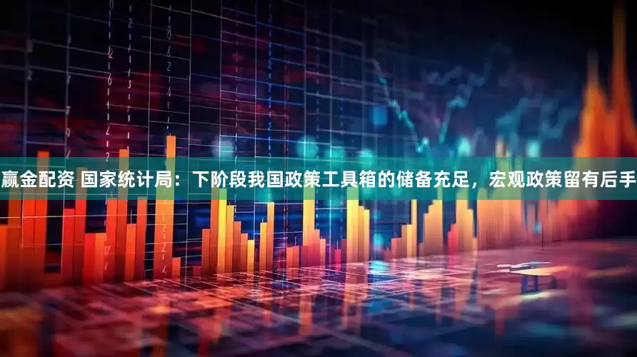 赢金配资 国家统计局：下阶段我国政策工具箱的储备充足，宏观政策留有后手
