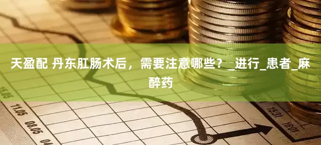 天盈配 丹东肛肠术后，需要注意哪些？_进行_患者_麻醉药