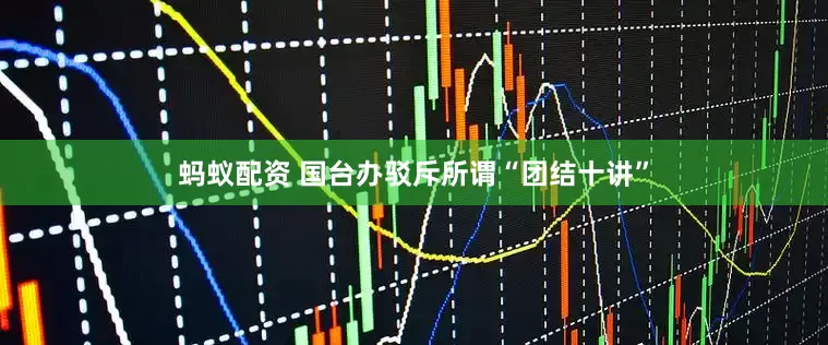 蚂蚁配资 国台办驳斥所谓“团结十讲”