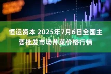 恒运资本 2025年7月6日全国主要批发市场芹菜价格行情