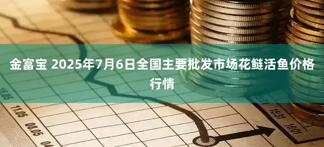 金富宝 2025年7月6日全国主要批发市场花鲢活鱼价格行情