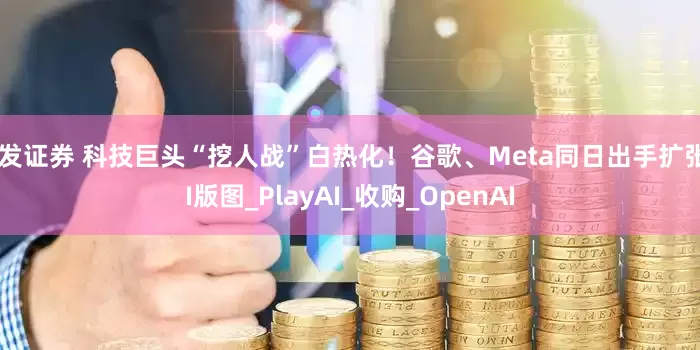 宏发证券 科技巨头“挖人战”白热化！谷歌、Meta同日出手扩张AI版图_PlayAI_收购_OpenAI