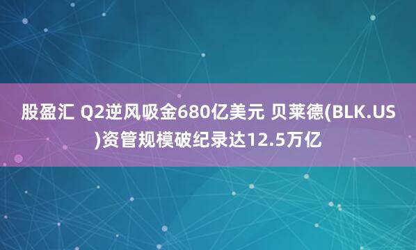 股盈汇 Q2逆风吸金680亿美元 贝莱德(BLK.US)资管规模破纪录达12.5万亿