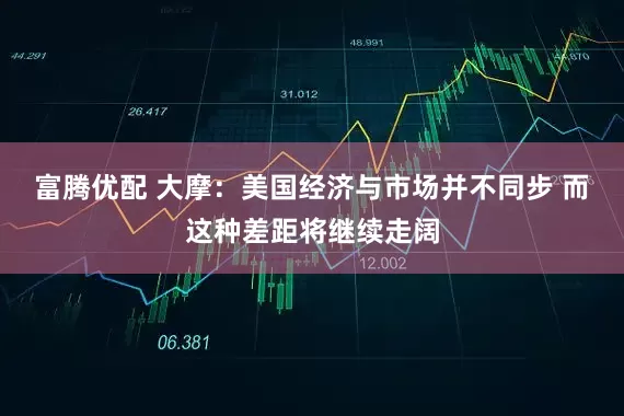 富腾优配 大摩：美国经济与市场并不同步 而这种差距将继续走阔