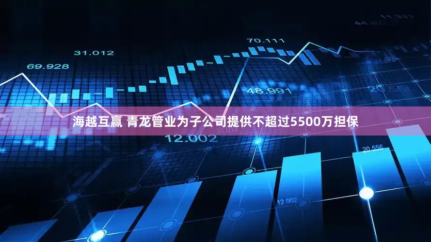 海越互赢 青龙管业为子公司提供不超过5500万担保