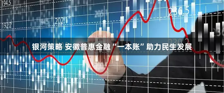 银河策略 安徽普惠金融“一本账”助力民生发展
