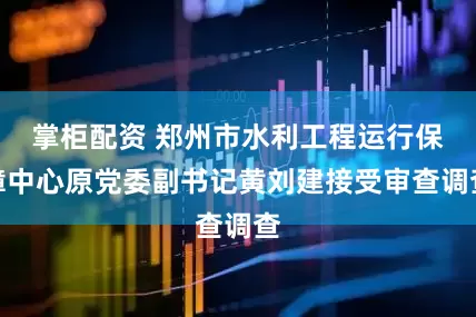 掌柜配资 郑州市水利工程运行保障中心原党委副书记黄刘建接受审查调查