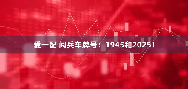 爱一配 阅兵车牌号：1945和2025！