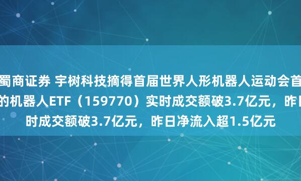 蜀商证券 宇树科技摘得首届世界人形机器人运动会首金，深市规模最大的机器人ETF（159770）实时成交额破3.7亿元，昨日净流入超1.5亿元
