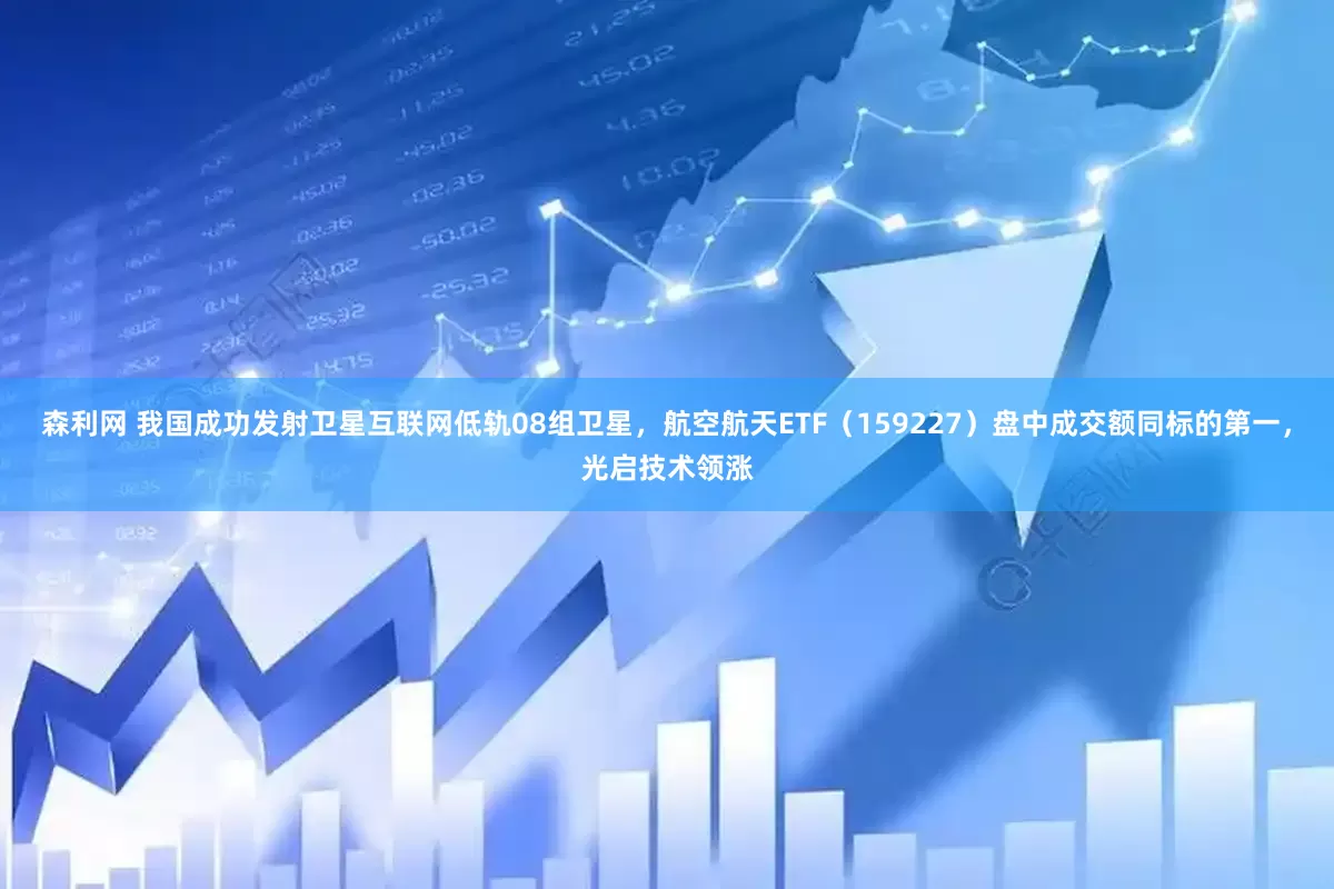 森利网 我国成功发射卫星互联网低轨08组卫星，航空航天ETF（159227）盘中成交额同标的第一，光启技术领涨