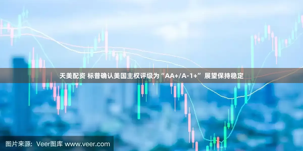天美配资 标普确认美国主权评级为“AA+/A-1+” 展望保持稳定