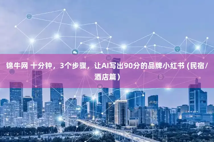 锦牛网 十分钟，3个步骤，让AI写出90分的品牌小红书 (民宿/酒店篇）