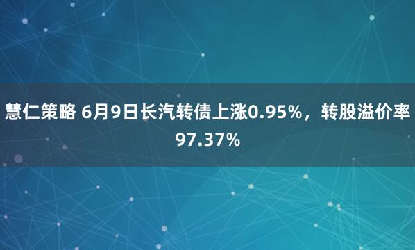 慧仁策略 6月9日长汽转债上涨0.95%，转股溢价率97.37%