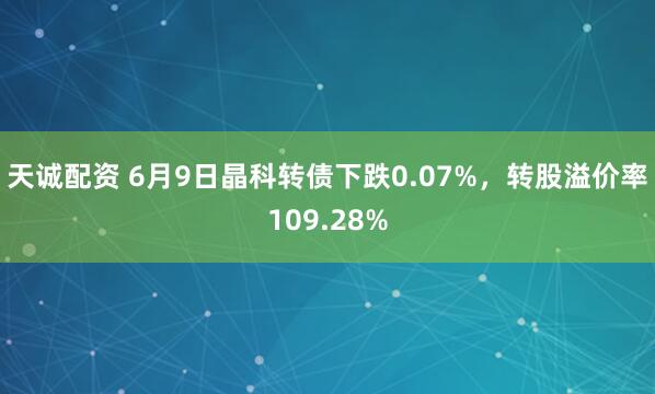 天诚配资 6月9日晶科转债下跌0.07%，转股溢价率109.28%