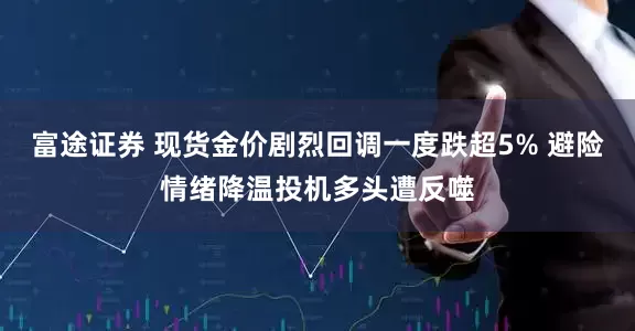 富途证券 现货金价剧烈回调一度跌超5% 避险情绪降温投机多头遭反噬