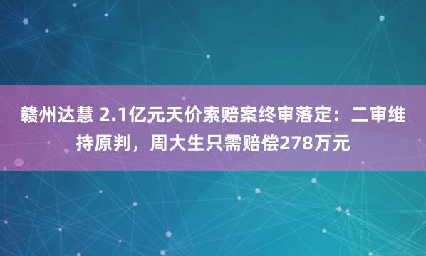 赣州达慧 2.1亿元天价索赔案终审落定：二审维持原判，周大生只需赔偿278万元