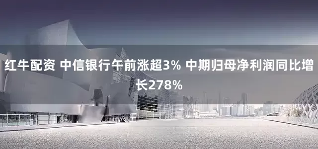 红牛配资 中信银行午前涨超3% 中期归母净利润同比增长278%