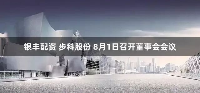 银丰配资 步科股份 8月1日召开董事会会议