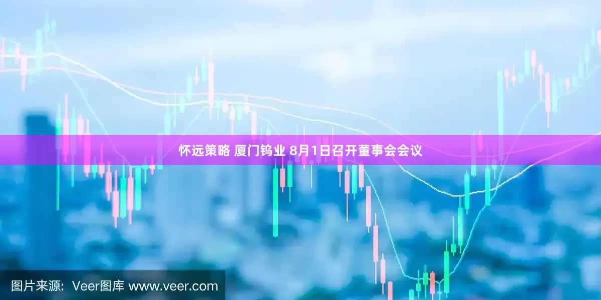 怀远策略 厦门钨业 8月1日召开董事会会议