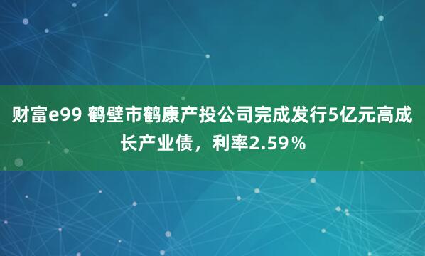 财富e99 鹤壁市鹤康产投公司完成发行5亿元高成长产业债，利率2.59％