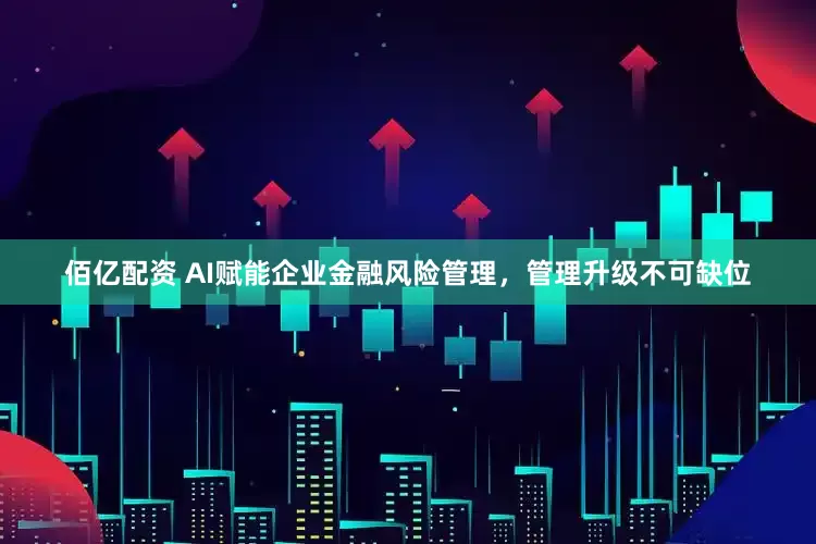 佰亿配资 AI赋能企业金融风险管理，管理升级不可缺位