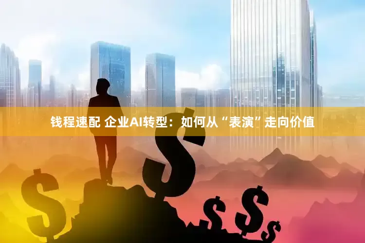 钱程速配 企业AI转型：如何从“表演”走向价值