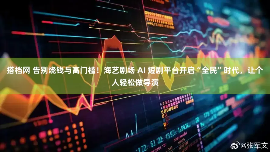 搭档网 告别烧钱与高门槛！海艺剧场 AI 短剧平台开启“全民”时代，让个人轻松做导演